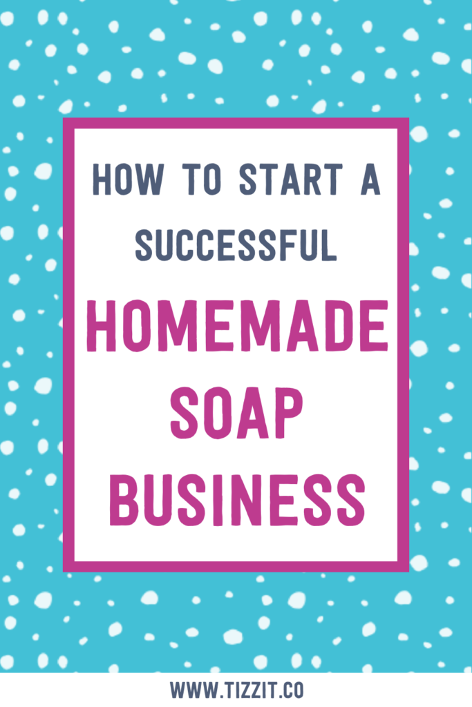 How to start a successful homemade soap business | Tizzit.co - start and grow a successful handmade business